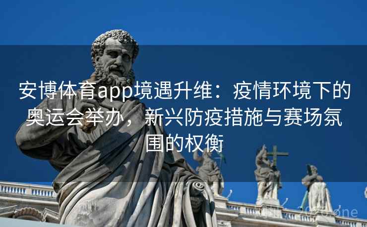 安博体育app境遇升维：疫情环境下的奥运会举办，新兴防疫措施与赛场氛围的权衡