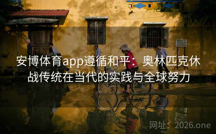 安博体育app遵循和平：奥林匹克休战传统在当代的实践与全球努力