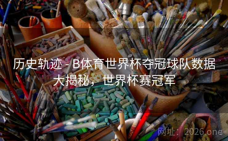 历史轨迹 - B体育世界杯夺冠球队数据大揭秘，世界杯赛冠军