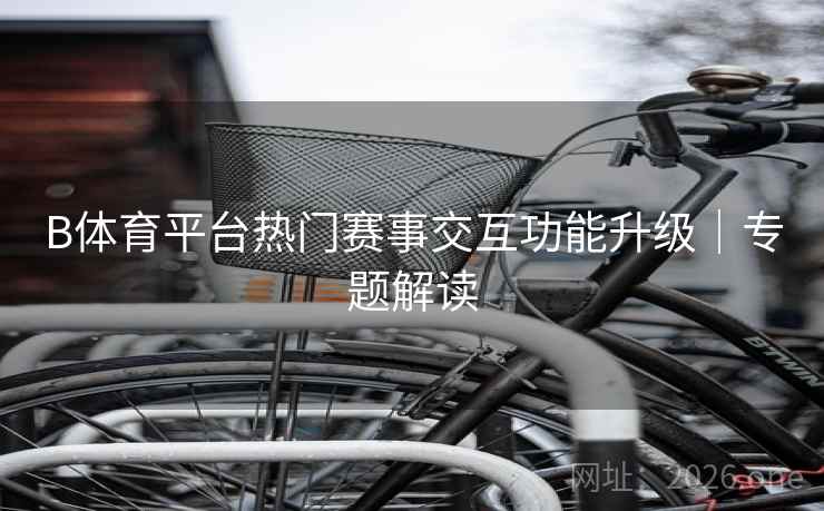 B体育平台热门赛事交互功能升级｜专题解读