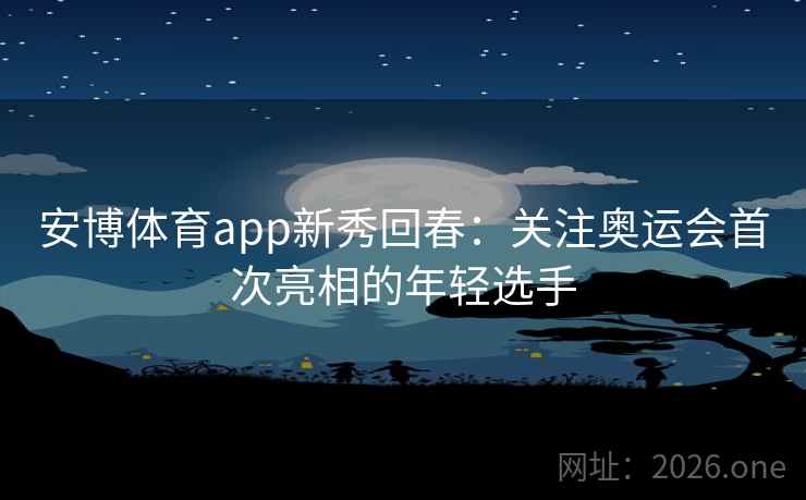 安博体育app新秀回春：关注奥运会首次亮相的年轻选手