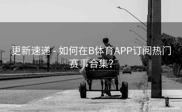 更新速递 - 如何在B体育APP订阅热门赛事合集？