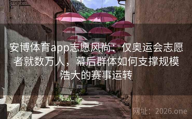 安博体育app志愿风尚：仅奥运会志愿者就数万人，幕后群体如何支撑规模浩大的赛事运转