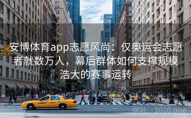 安博体育app志愿风尚：仅奥运会志愿者就数万人，幕后群体如何支撑规模浩大的赛事运转