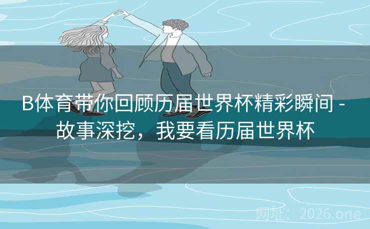 B体育带你回顾历届世界杯精彩瞬间 - 故事深挖，我要看历届世界杯