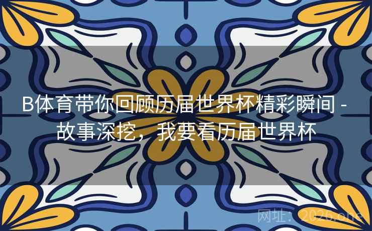 B体育带你回顾历届世界杯精彩瞬间 - 故事深挖，我要看历届世界杯