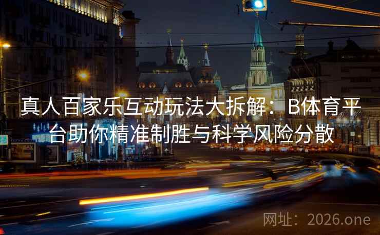 真人百家乐互动玩法大拆解：B体育平台助你精准制胜与科学风险分散