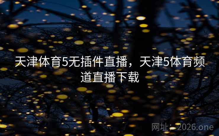 天津体育5无插件直播，天津5体育频道直播下载