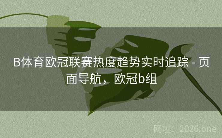B体育欧冠联赛热度趋势实时追踪 - 页面导航，欧冠b组