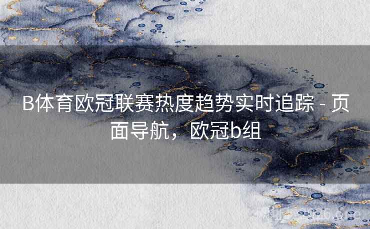 B体育欧冠联赛热度趋势实时追踪 - 页面导航，欧冠b组