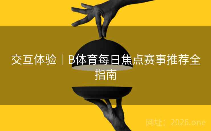 交互体验｜B体育每日焦点赛事推荐全指南