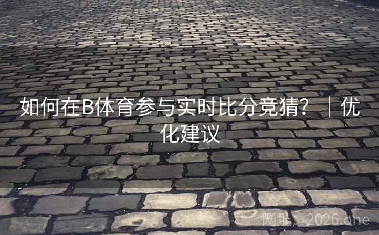 如何在B体育参与实时比分竞猜？｜优化建议