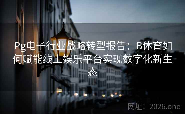 Pg电子行业战略转型报告：B体育如何赋能线上娱乐平台实现数字化新生态