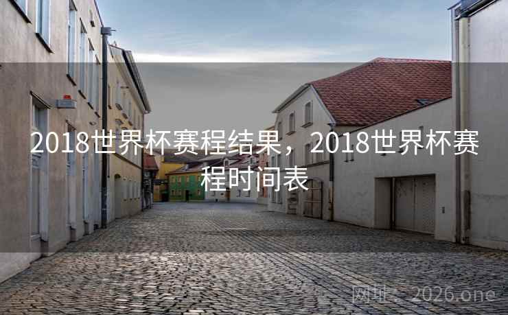2018世界杯赛程结果，2018世界杯赛程时间表