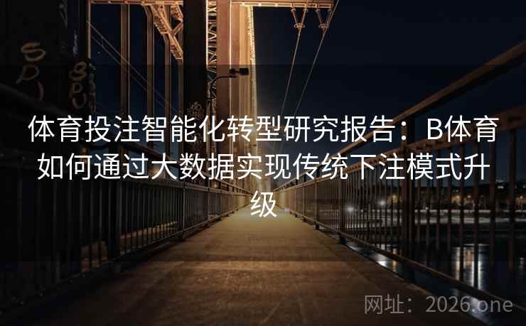 体育投注智能化转型研究报告：B体育如何通过大数据实现传统下注模式升级