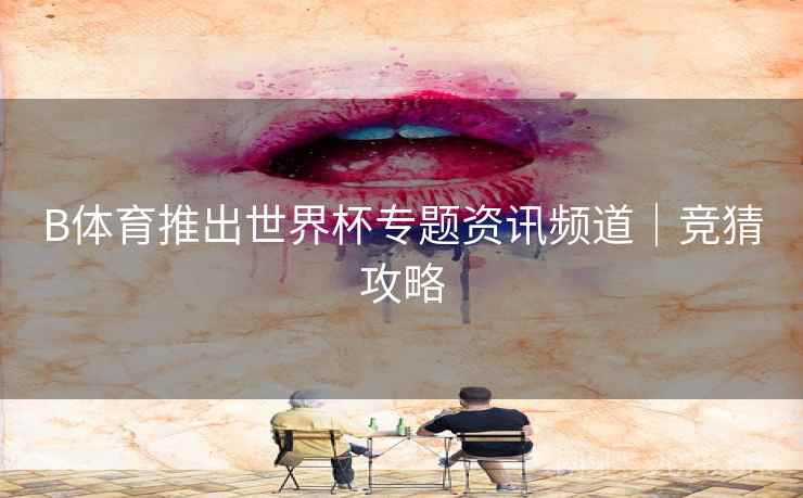 B体育推出世界杯专题资讯频道｜竞猜攻略