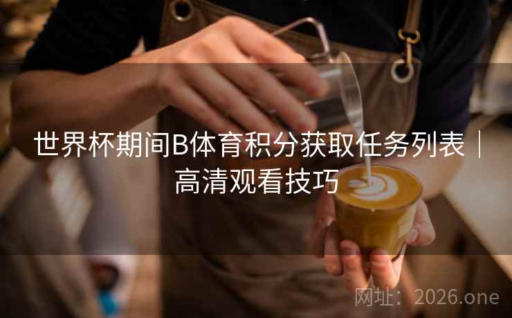 世界杯期间B体育积分获取任务列表｜高清观看技巧