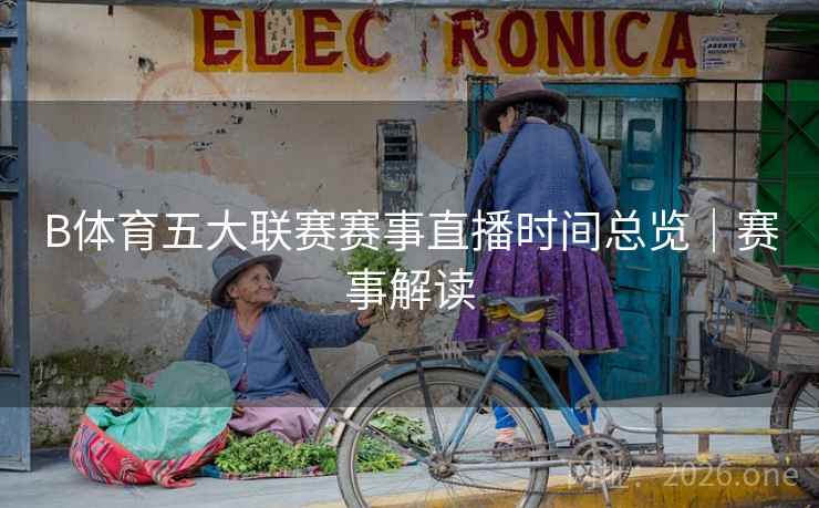 B体育五大联赛赛事直播时间总览｜赛事解读