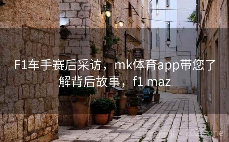 F1车手赛后采访，mk体育app带您了解背后故事，f1 maz