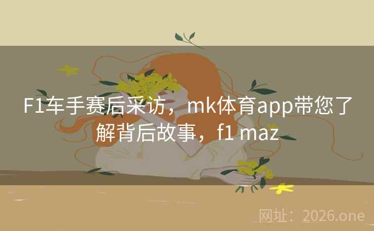 F1车手赛后采访，mk体育app带您了解背后故事，f1 maz