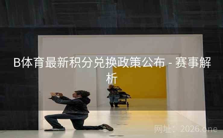 B体育最新积分兑换政策公布 - 赛事解析