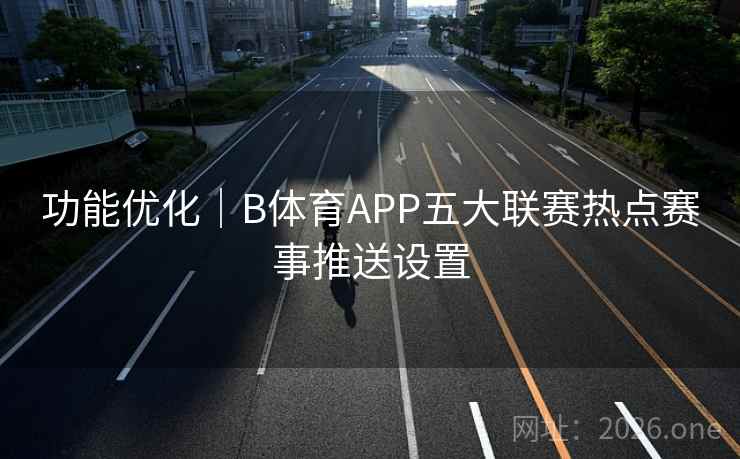 功能优化｜B体育APP五大联赛热点赛事推送设置