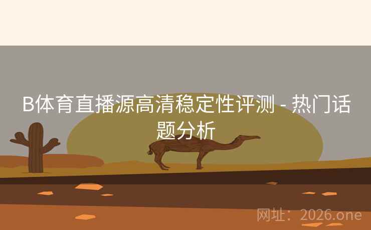 B体育直播源高清稳定性评测 - 热门话题分析