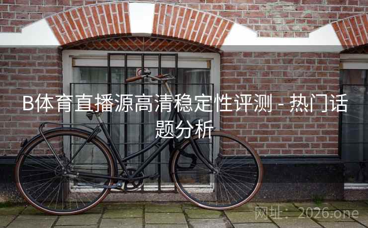 B体育直播源高清稳定性评测 - 热门话题分析