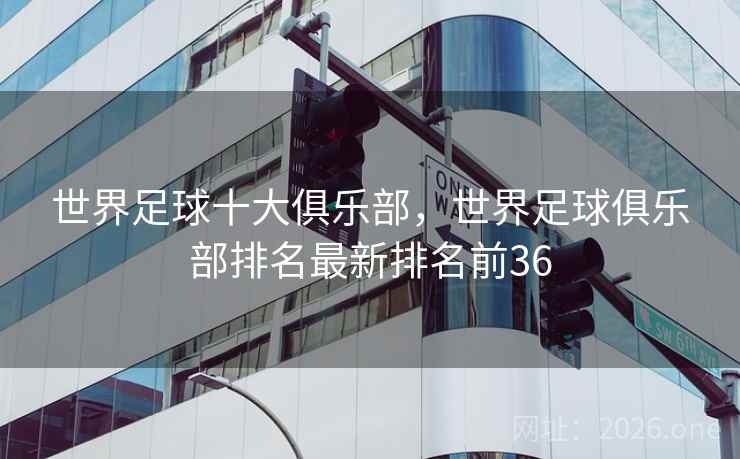 世界足球十大俱乐部，世界足球俱乐部排名最新排名前36