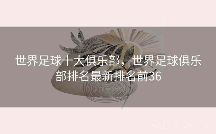 世界足球十大俱乐部，世界足球俱乐部排名最新排名前36