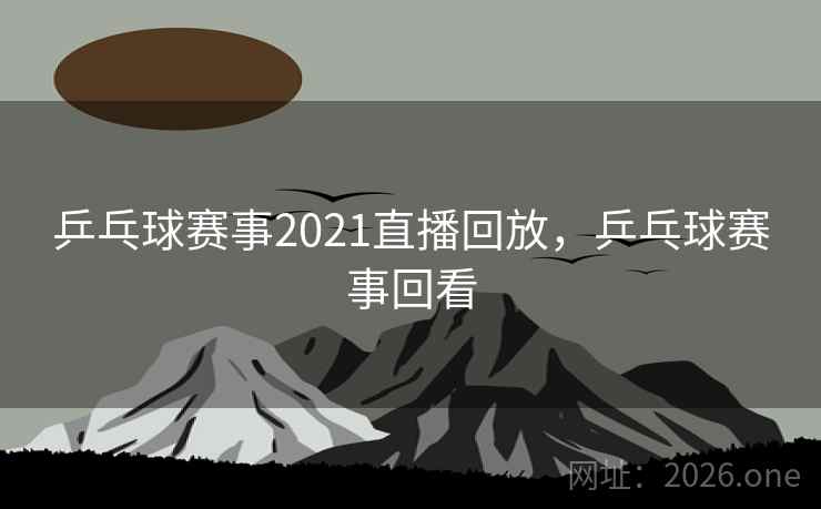 乒乓球赛事2021直播回放，乒乓球赛事回看