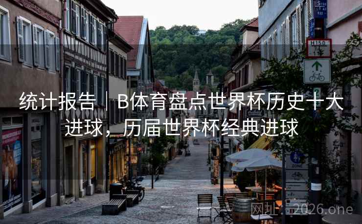 统计报告｜B体育盘点世界杯历史十大进球，历届世界杯经典进球