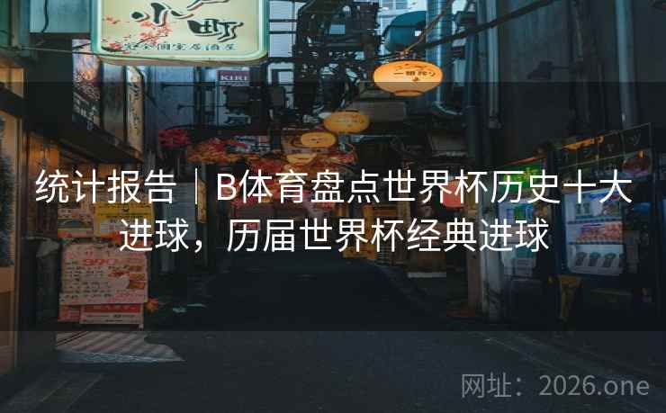 统计报告｜B体育盘点世界杯历史十大进球，历届世界杯经典进球