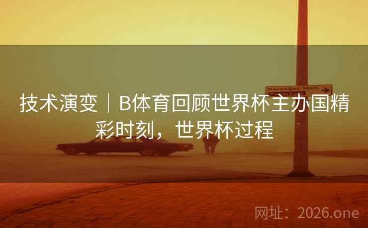 技术演变｜B体育回顾世界杯主办国精彩时刻，世界杯过程