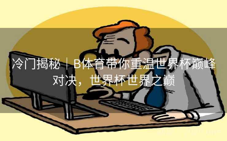 冷门揭秘｜B体育带你重温世界杯巅峰对决，世界杯世界之巅