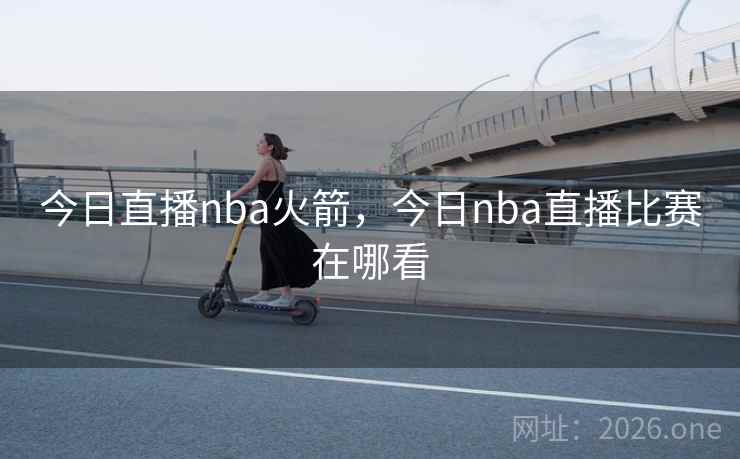今日直播nba火箭，今日nba直播比赛在哪看