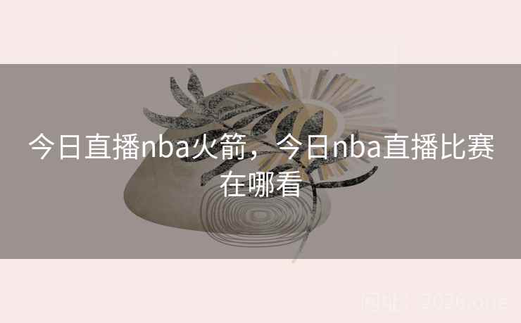 今日直播nba火箭，今日nba直播比赛在哪看