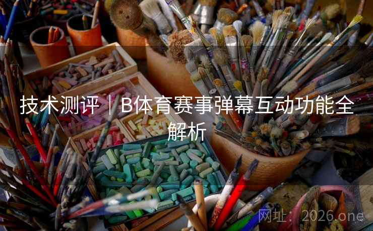 技术测评｜B体育赛事弹幕互动功能全解析