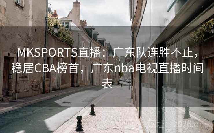 MKSPORTS直播：广东队连胜不止，稳居CBA榜首，广东nba电视直播时间表