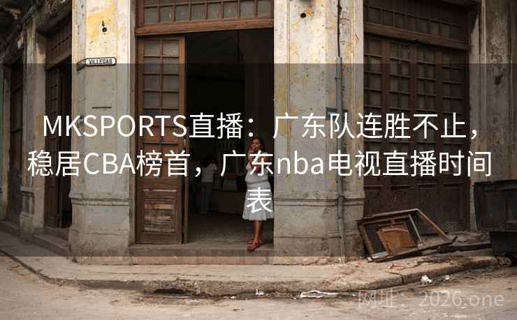 MKSPORTS直播：广东队连胜不止，稳居CBA榜首，广东nba电视直播时间表