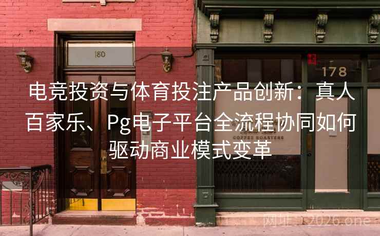 电竞投资与体育投注产品创新：真人百家乐、Pg电子平台全流程协同如何驱动商业模式变革