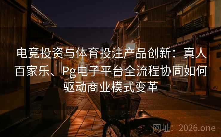 电竞投资与体育投注产品创新：真人百家乐、Pg电子平台全流程协同如何驱动商业模式变革