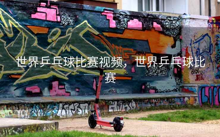 世界乒乓球比赛视频，世界乒乓球比赛
