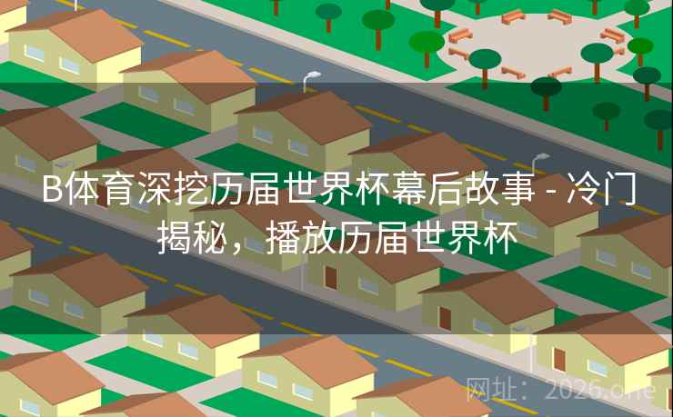 B体育深挖历届世界杯幕后故事 - 冷门揭秘，播放历届世界杯