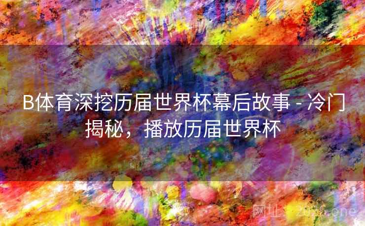 B体育深挖历届世界杯幕后故事 - 冷门揭秘，播放历届世界杯
