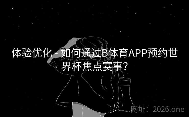 体验优化 - 如何通过B体育APP预约世界杯焦点赛事？