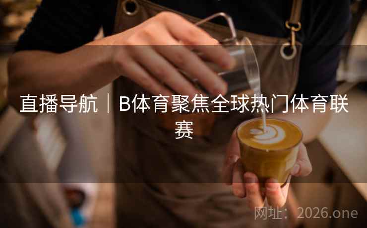 直播导航｜B体育聚焦全球热门体育联赛
