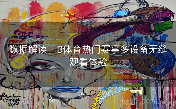 数据解读｜B体育热门赛事多设备无缝观看体验