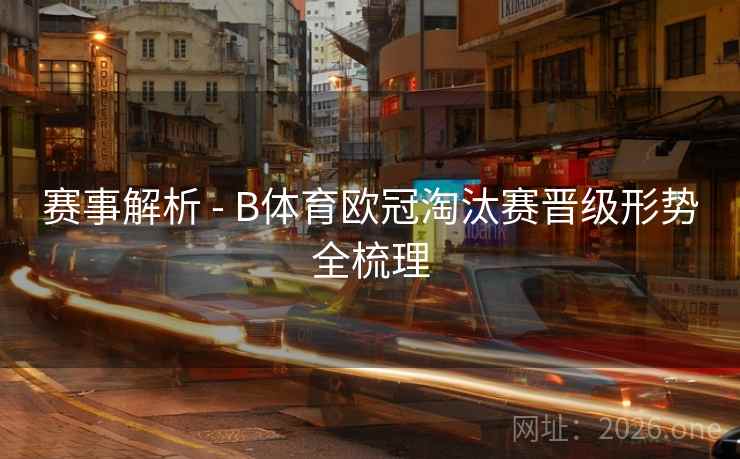 赛事解析 - B体育欧冠淘汰赛晋级形势全梳理