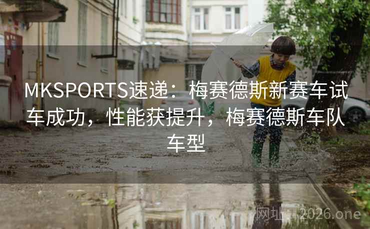 MKSPORTS速递：梅赛德斯新赛车试车成功，性能获提升，梅赛德斯车队车型